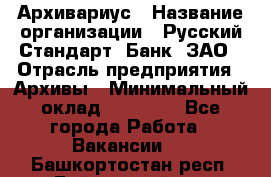 Архивариус › Название организации ­ Русский Стандарт, Банк, ЗАО › Отрасль предприятия ­ Архивы › Минимальный оклад ­ 13 000 - Все города Работа » Вакансии   . Башкортостан респ.,Баймакский р-н